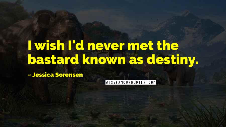 Jessica Sorensen Quotes: I wish I'd never met the bastard known as destiny.