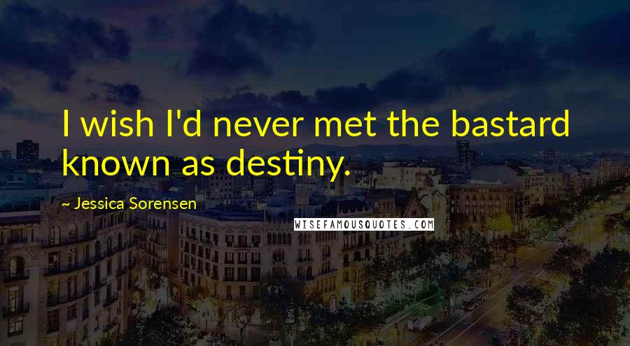 Jessica Sorensen Quotes: I wish I'd never met the bastard known as destiny.