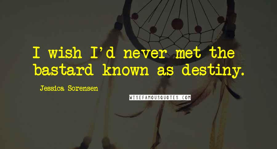 Jessica Sorensen Quotes: I wish I'd never met the bastard known as destiny.