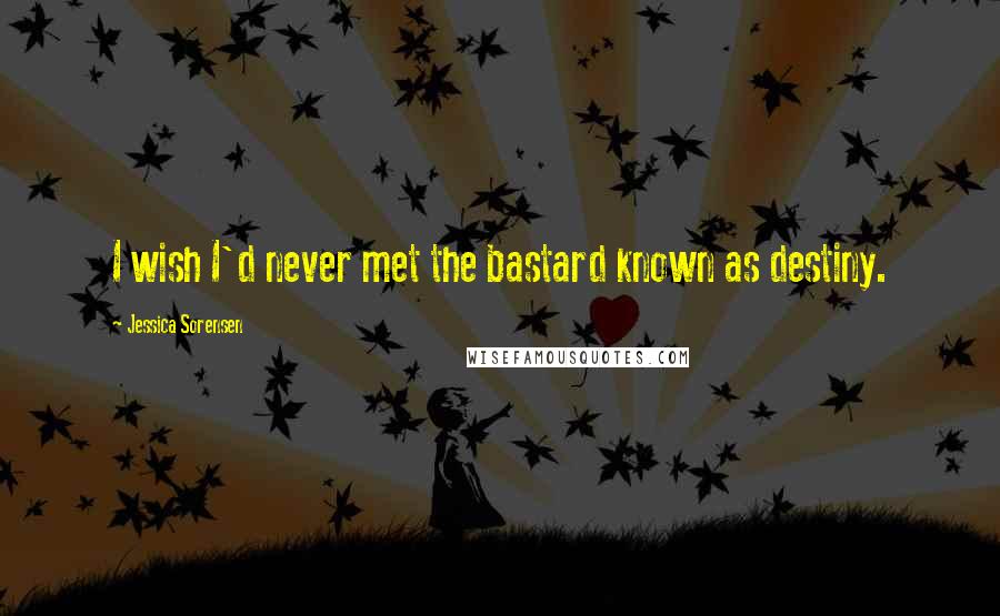 Jessica Sorensen Quotes: I wish I'd never met the bastard known as destiny.