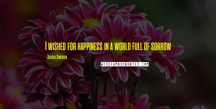 Jessica Sorensen Quotes: I wished for happiness in a world full of sorrow