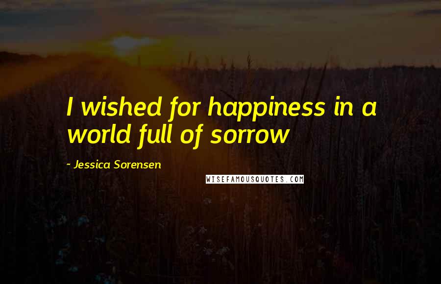 Jessica Sorensen Quotes: I wished for happiness in a world full of sorrow