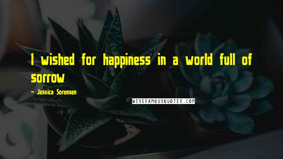 Jessica Sorensen Quotes: I wished for happiness in a world full of sorrow