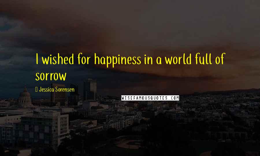 Jessica Sorensen Quotes: I wished for happiness in a world full of sorrow