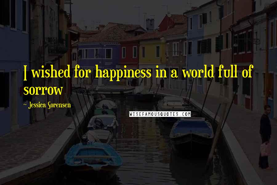 Jessica Sorensen Quotes: I wished for happiness in a world full of sorrow