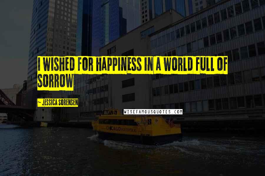 Jessica Sorensen Quotes: I wished for happiness in a world full of sorrow