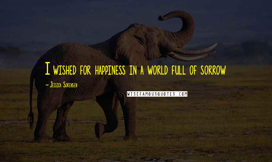 Jessica Sorensen Quotes: I wished for happiness in a world full of sorrow