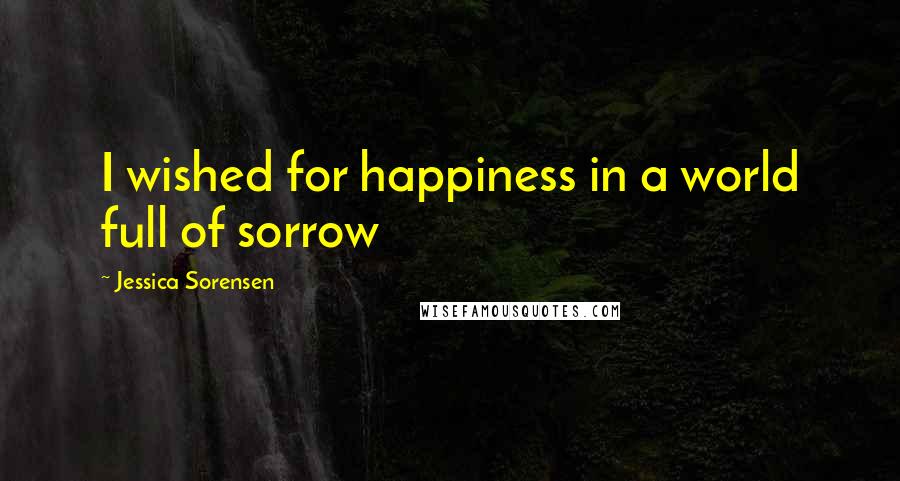 Jessica Sorensen Quotes: I wished for happiness in a world full of sorrow