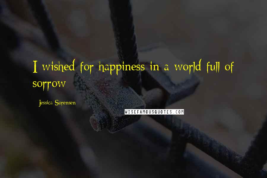 Jessica Sorensen Quotes: I wished for happiness in a world full of sorrow