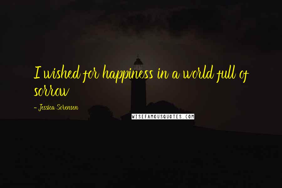 Jessica Sorensen Quotes: I wished for happiness in a world full of sorrow