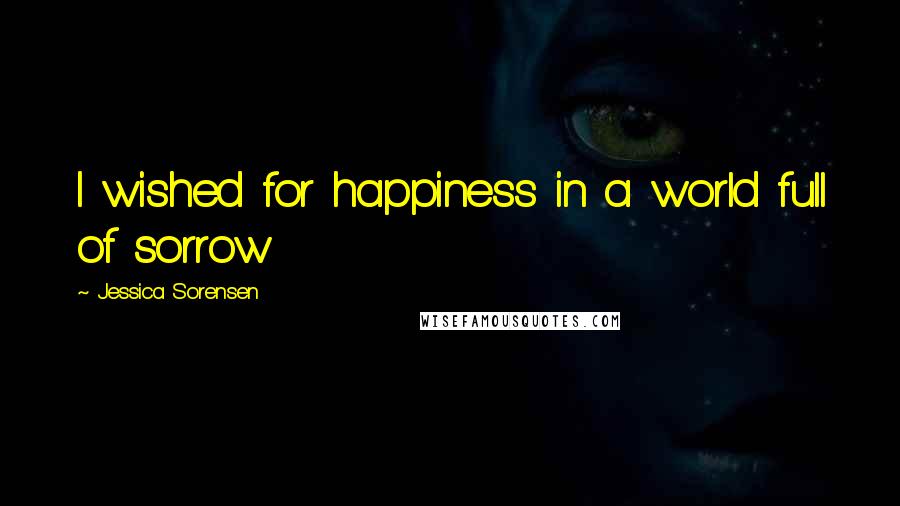 Jessica Sorensen Quotes: I wished for happiness in a world full of sorrow