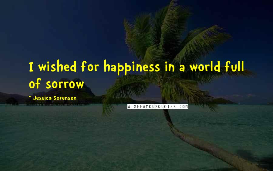 Jessica Sorensen Quotes: I wished for happiness in a world full of sorrow