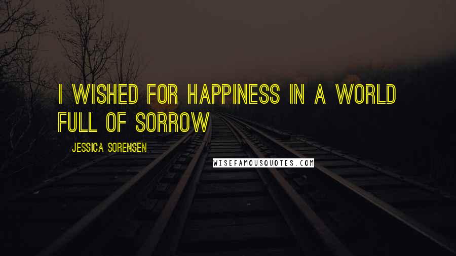 Jessica Sorensen Quotes: I wished for happiness in a world full of sorrow