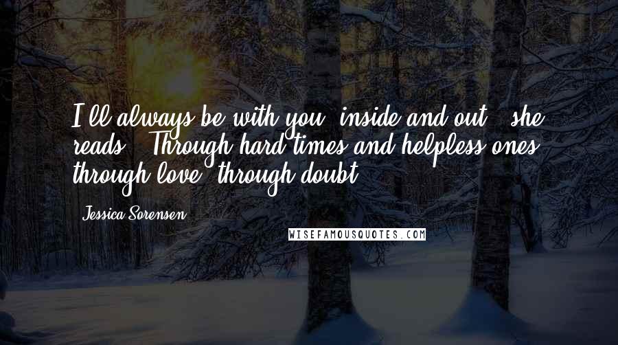 Jessica Sorensen Quotes: I'll always be with you, inside and out," she reads. "Through hard times and helpless ones, through love, through doubt.