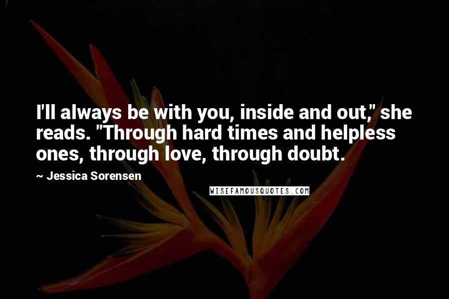 Jessica Sorensen Quotes: I'll always be with you, inside and out," she reads. "Through hard times and helpless ones, through love, through doubt.