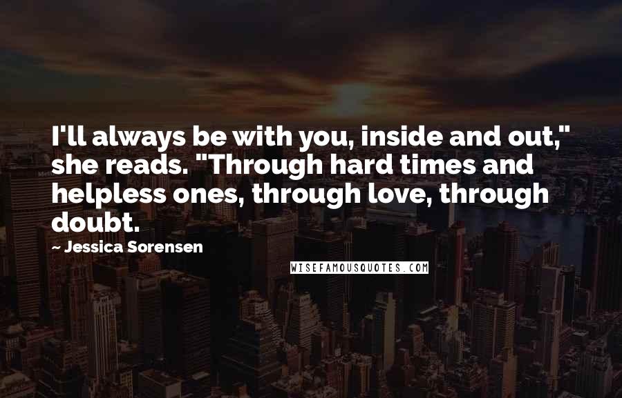 Jessica Sorensen Quotes: I'll always be with you, inside and out," she reads. "Through hard times and helpless ones, through love, through doubt.