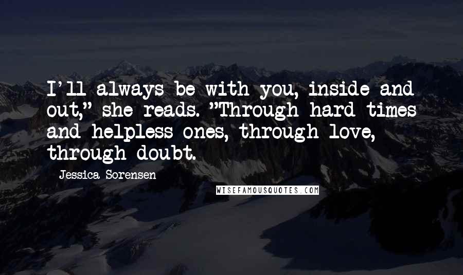 Jessica Sorensen Quotes: I'll always be with you, inside and out," she reads. "Through hard times and helpless ones, through love, through doubt.