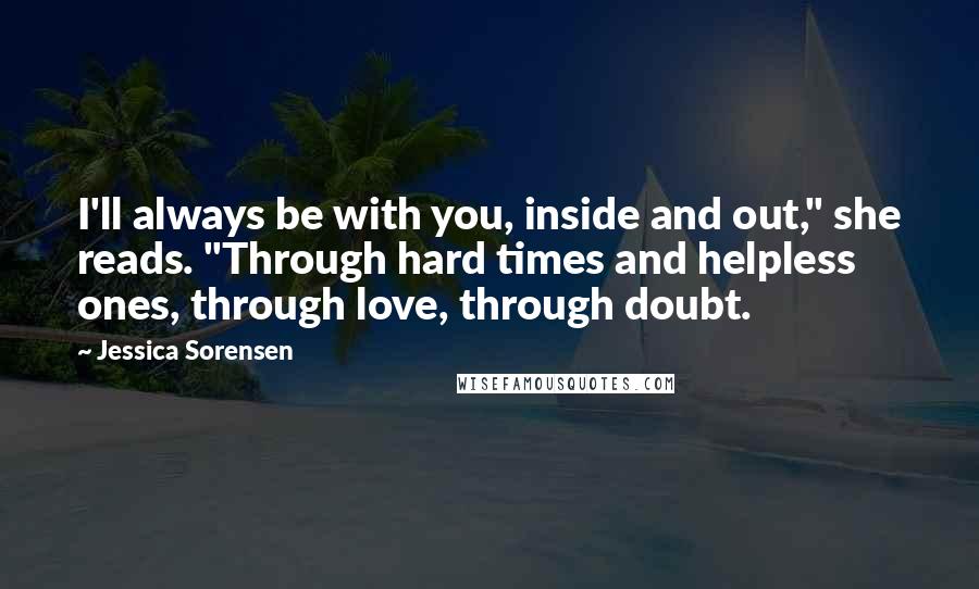 Jessica Sorensen Quotes: I'll always be with you, inside and out," she reads. "Through hard times and helpless ones, through love, through doubt.