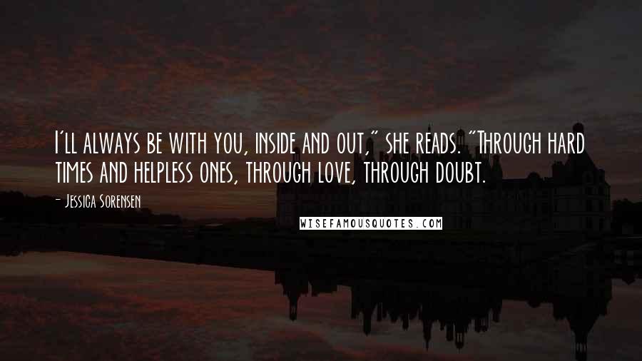 Jessica Sorensen Quotes: I'll always be with you, inside and out," she reads. "Through hard times and helpless ones, through love, through doubt.