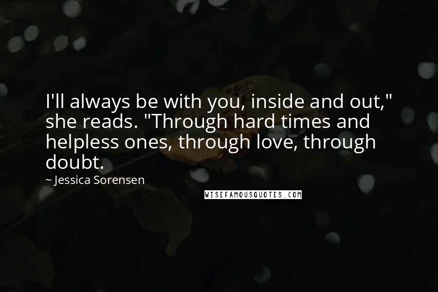 Jessica Sorensen Quotes: I'll always be with you, inside and out," she reads. "Through hard times and helpless ones, through love, through doubt.