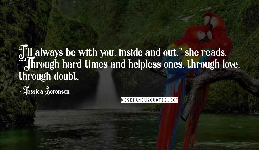 Jessica Sorensen Quotes: I'll always be with you, inside and out," she reads. "Through hard times and helpless ones, through love, through doubt.