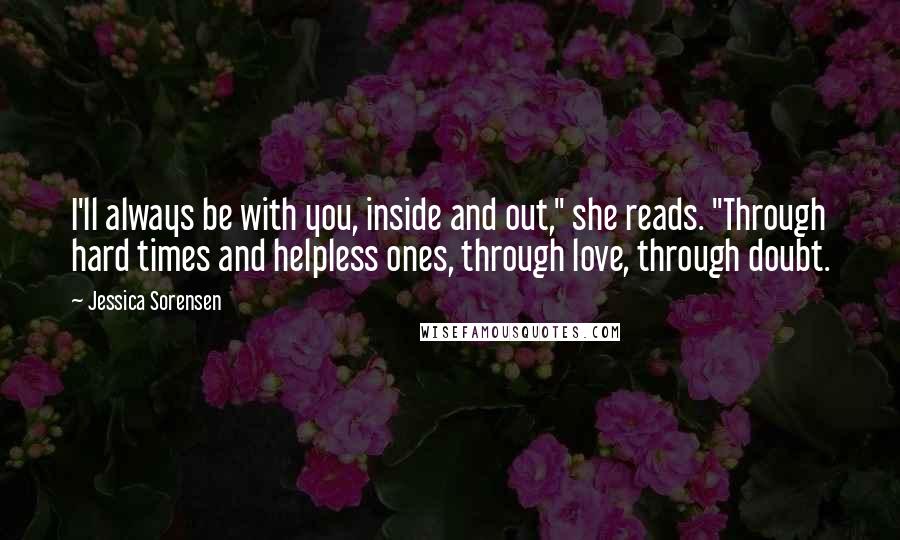 Jessica Sorensen Quotes: I'll always be with you, inside and out," she reads. "Through hard times and helpless ones, through love, through doubt.