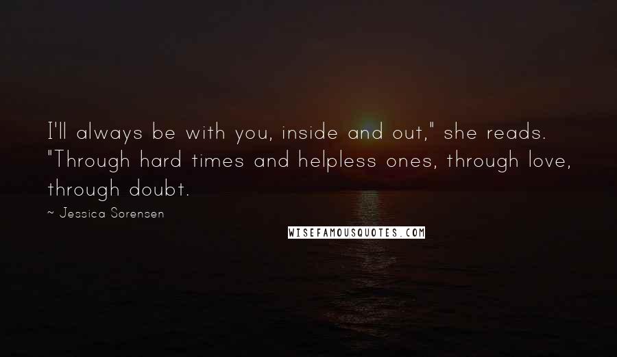 Jessica Sorensen Quotes: I'll always be with you, inside and out," she reads. "Through hard times and helpless ones, through love, through doubt.