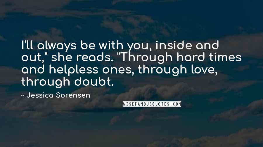 Jessica Sorensen Quotes: I'll always be with you, inside and out," she reads. "Through hard times and helpless ones, through love, through doubt.