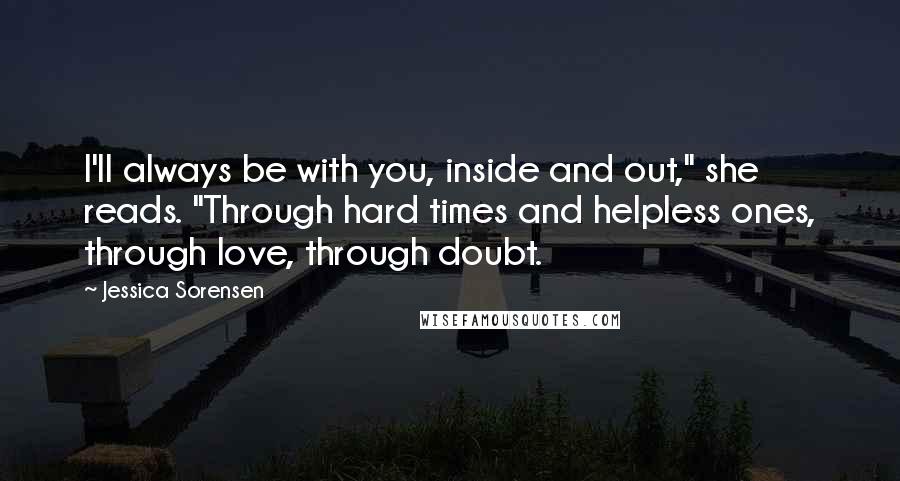 Jessica Sorensen Quotes: I'll always be with you, inside and out," she reads. "Through hard times and helpless ones, through love, through doubt.