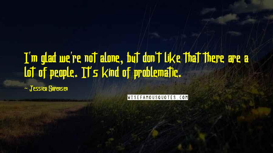 Jessica Sorensen Quotes: I'm glad we're not alone, but don't like that there are a lot of people. It's kind of problematic.