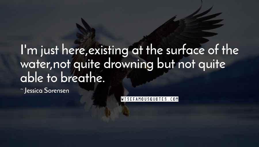 Jessica Sorensen Quotes: I'm just here,existing at the surface of the water,not quite drowning but not quite able to breathe.