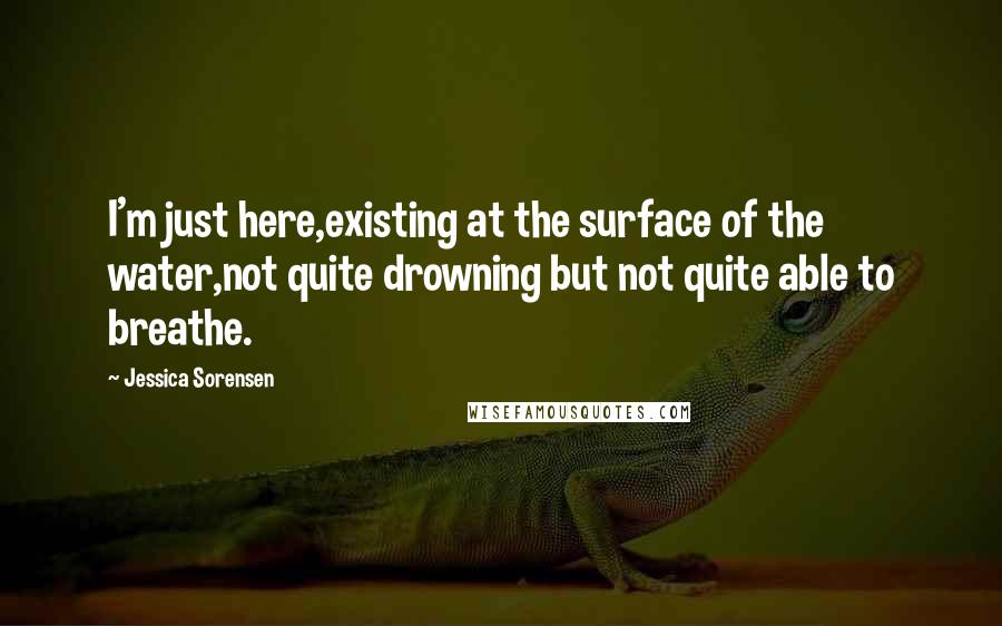 Jessica Sorensen Quotes: I'm just here,existing at the surface of the water,not quite drowning but not quite able to breathe.