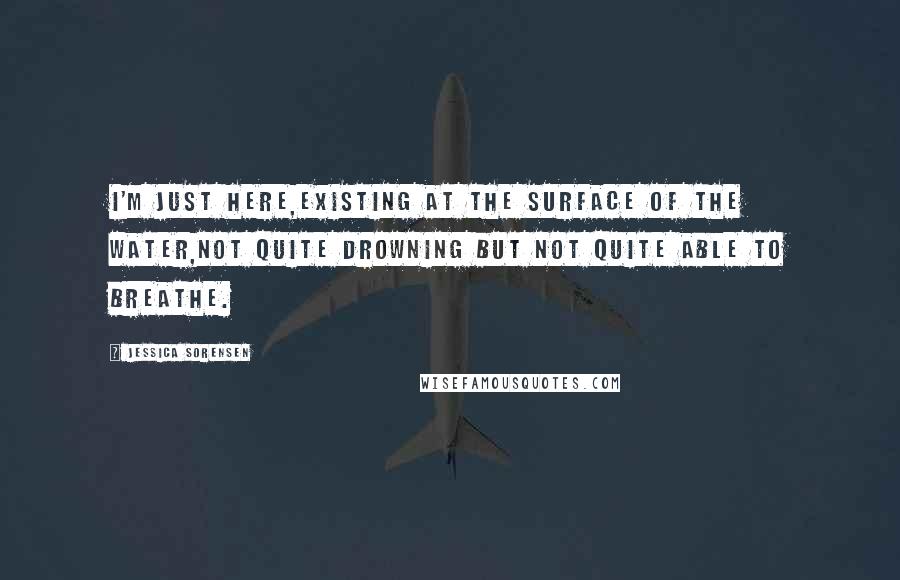 Jessica Sorensen Quotes: I'm just here,existing at the surface of the water,not quite drowning but not quite able to breathe.