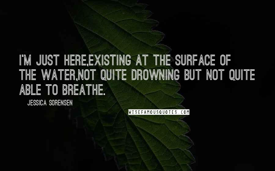 Jessica Sorensen Quotes: I'm just here,existing at the surface of the water,not quite drowning but not quite able to breathe.