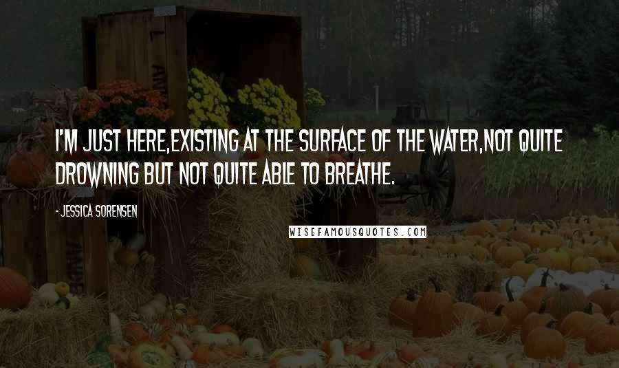 Jessica Sorensen Quotes: I'm just here,existing at the surface of the water,not quite drowning but not quite able to breathe.