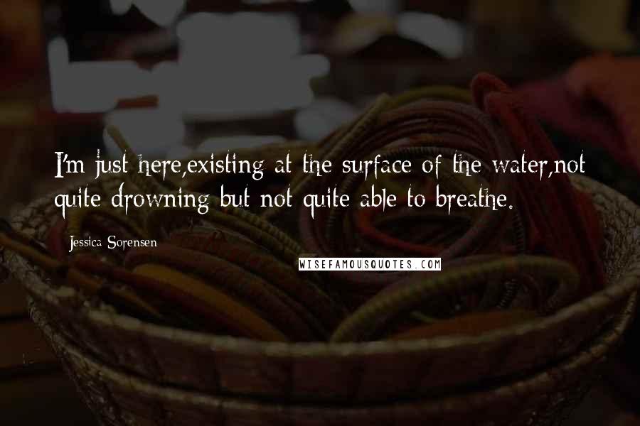 Jessica Sorensen Quotes: I'm just here,existing at the surface of the water,not quite drowning but not quite able to breathe.