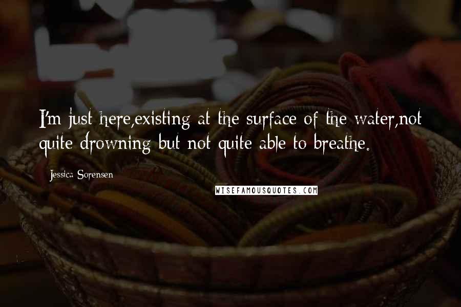 Jessica Sorensen Quotes: I'm just here,existing at the surface of the water,not quite drowning but not quite able to breathe.