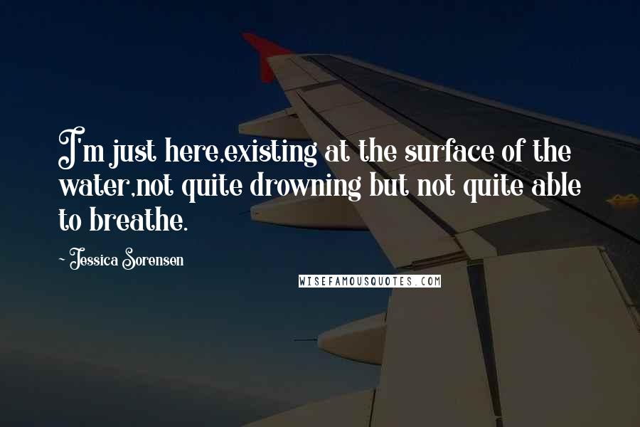 Jessica Sorensen Quotes: I'm just here,existing at the surface of the water,not quite drowning but not quite able to breathe.