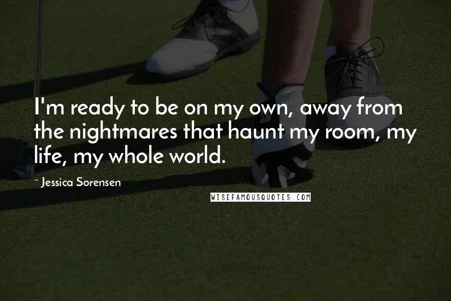Jessica Sorensen Quotes: I'm ready to be on my own, away from the nightmares that haunt my room, my life, my whole world.