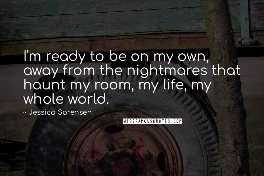 Jessica Sorensen Quotes: I'm ready to be on my own, away from the nightmares that haunt my room, my life, my whole world.