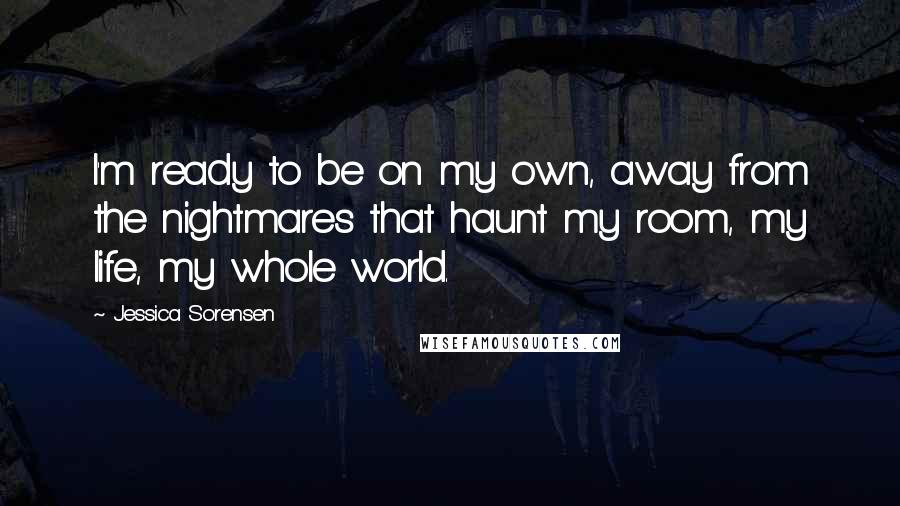 Jessica Sorensen Quotes: I'm ready to be on my own, away from the nightmares that haunt my room, my life, my whole world.