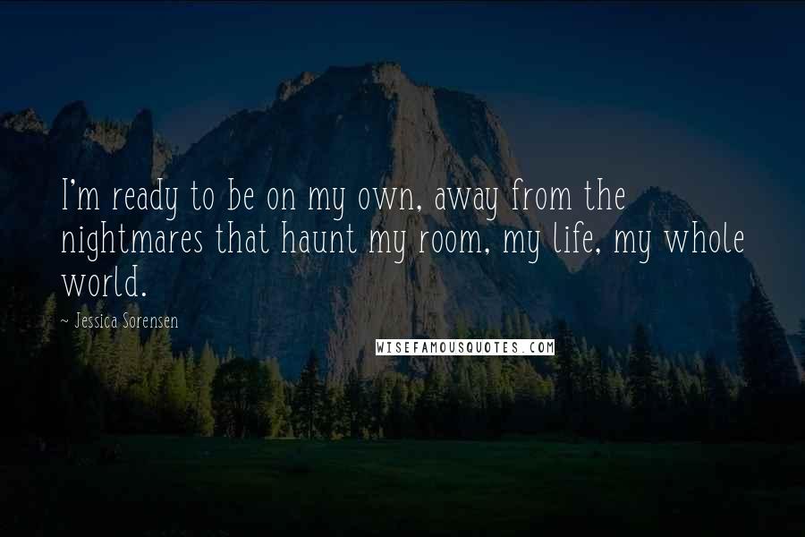 Jessica Sorensen Quotes: I'm ready to be on my own, away from the nightmares that haunt my room, my life, my whole world.
