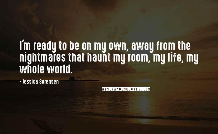 Jessica Sorensen Quotes: I'm ready to be on my own, away from the nightmares that haunt my room, my life, my whole world.
