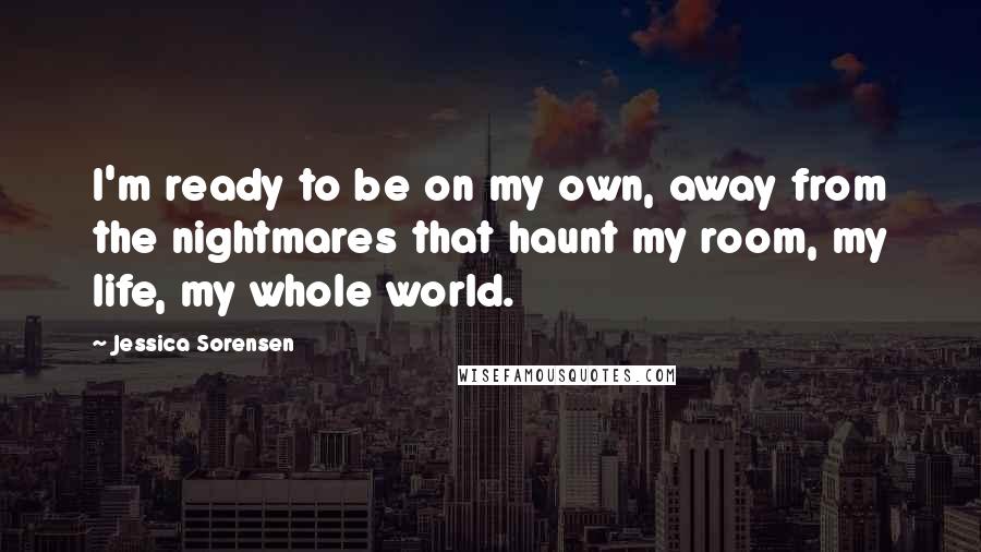 Jessica Sorensen Quotes: I'm ready to be on my own, away from the nightmares that haunt my room, my life, my whole world.