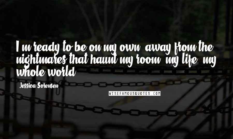 Jessica Sorensen Quotes: I'm ready to be on my own, away from the nightmares that haunt my room, my life, my whole world.
