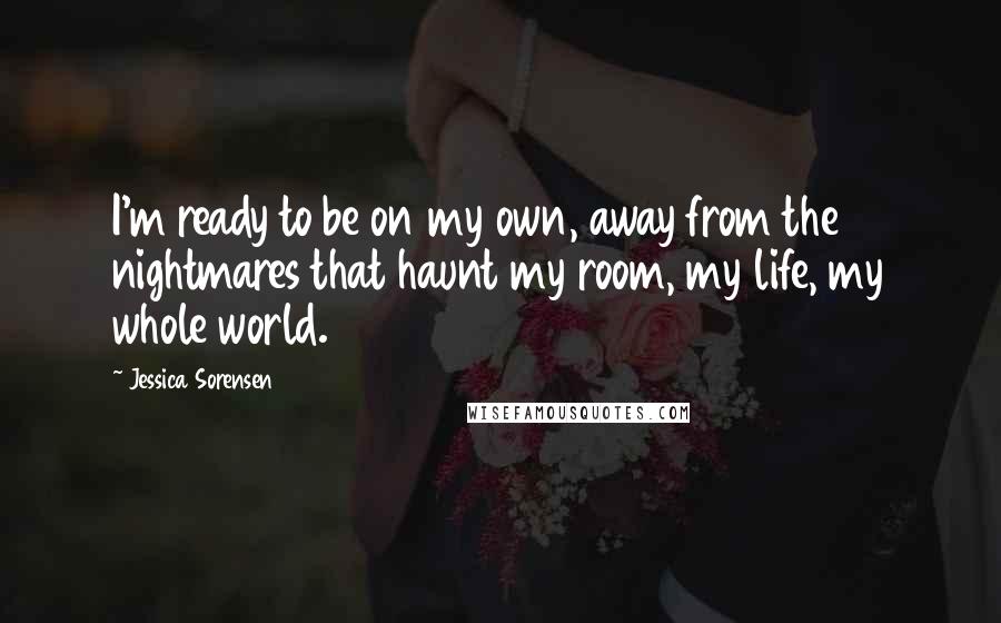 Jessica Sorensen Quotes: I'm ready to be on my own, away from the nightmares that haunt my room, my life, my whole world.