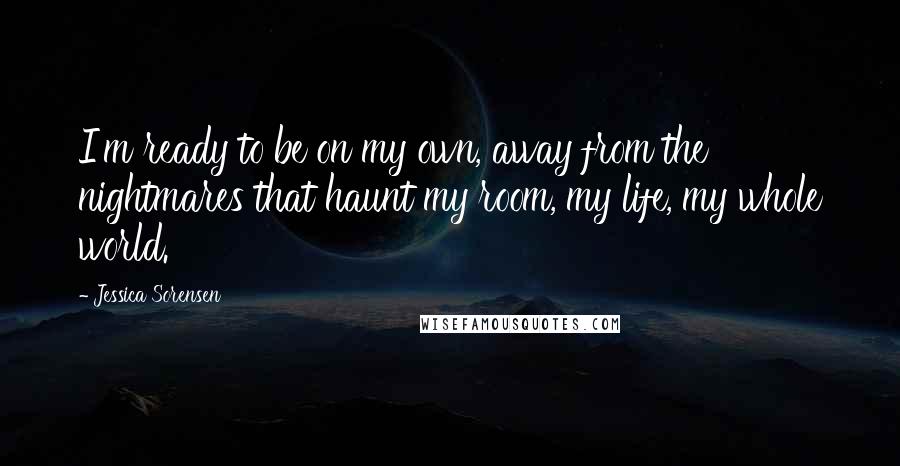 Jessica Sorensen Quotes: I'm ready to be on my own, away from the nightmares that haunt my room, my life, my whole world.
