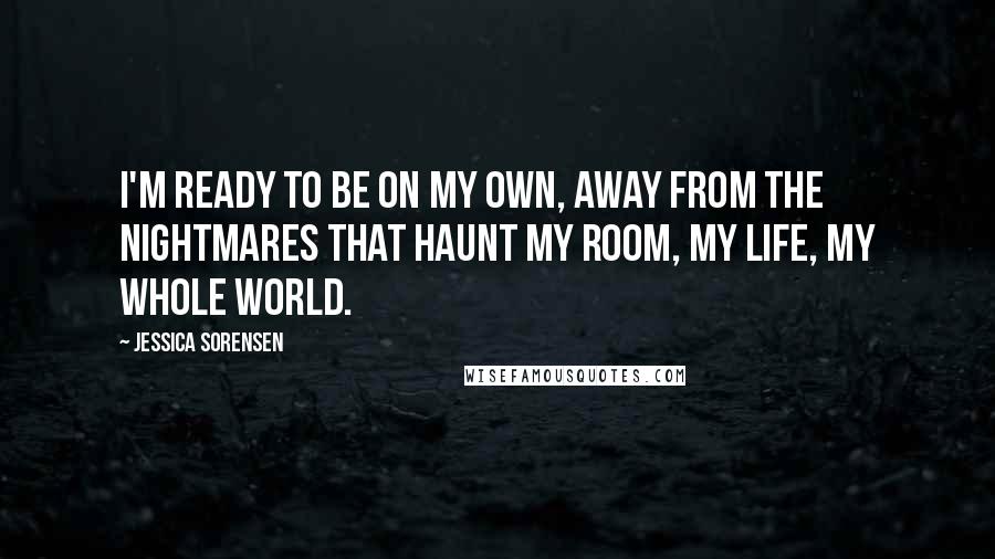 Jessica Sorensen Quotes: I'm ready to be on my own, away from the nightmares that haunt my room, my life, my whole world.