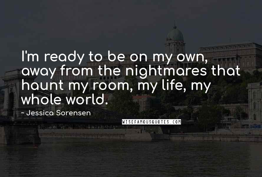Jessica Sorensen Quotes: I'm ready to be on my own, away from the nightmares that haunt my room, my life, my whole world.