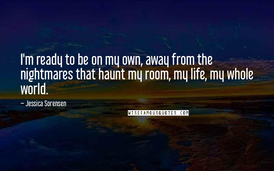 Jessica Sorensen Quotes: I'm ready to be on my own, away from the nightmares that haunt my room, my life, my whole world.